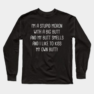 I'm A Stupid Moron With A Big Butt And My Butt Smells And I Like To Kiss My Own Butt! Long Sleeve T-Shirt